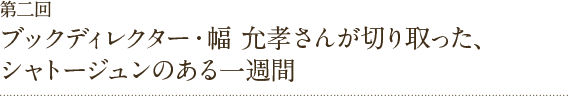 第二回ブックディレクター・幅 允孝さんが切り取った、シャトージュンのある一週間