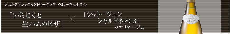 ジュンクラシックカントリークラブ「ベビーフェイス」の「いちじくと生ハムのピザ」×「シャトージュン シャルドネ2013」