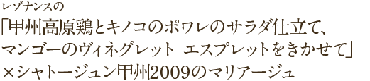 レゾナンスの「甲州高原鶏とキノコのポワレのサラダ仕立て、マンゴーのヴィネグレット エスプレットをきかせて」×シャトージュン甲州2009のマリアージュ