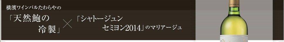 横濱ワインバルたわらやの「天然鮑の冷製」×「シャトージュン
          セミヨン2014」のマリアージュ