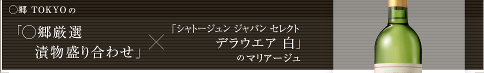 ◯郷 TOKYO の「◯郷厳選 漬物盛り合わせ」×「シャトージュン ジャパン セレクト デラウエア 白」のマリアージュ